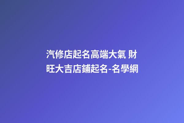 汽修店起名高端大氣 財旺大吉店鋪起名-名學網